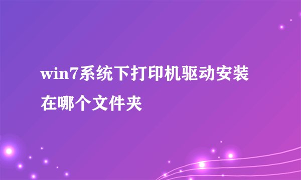 win7系统下打印机驱动安装在哪个文件夹