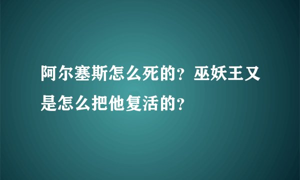阿尔塞斯怎么死的？巫妖王又是怎么把他复活的？