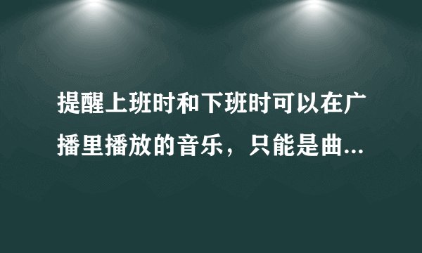 提醒上班时和下班时可以在广播里播放的音乐，只能是曲子，跪求各位给一些好的推荐，最好有下载地址3Q