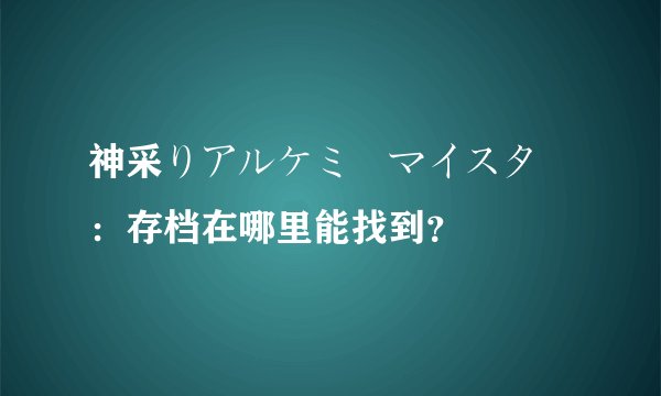 神采りアルケミーマイスター：存档在哪里能找到？