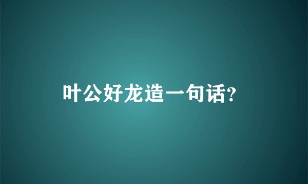 叶公好龙造一句话？