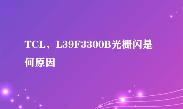 TCL，L39F3300B光栅闪是何原因
