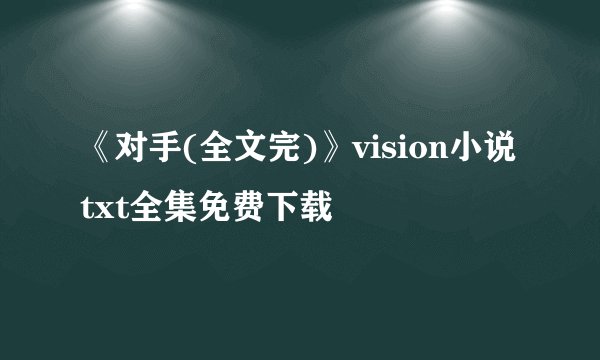 《对手(全文完)》vision小说txt全集免费下载