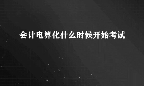 会计电算化什么时候开始考试