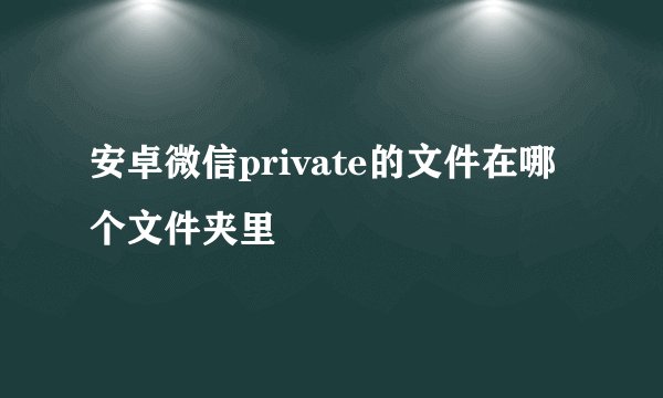 安卓微信private的文件在哪个文件夹里