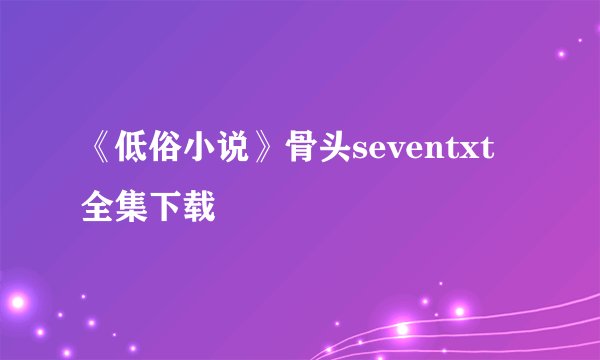 《低俗小说》骨头seventxt全集下载