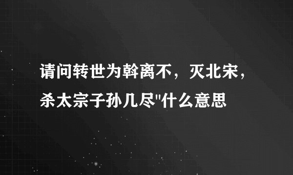 请问转世为斡离不，灭北宋，杀太宗子孙几尽