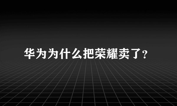 华为为什么把荣耀卖了？