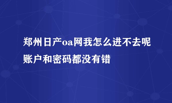 郑州日产oa网我怎么进不去呢账户和密码都没有错