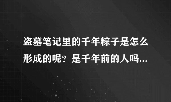 盗墓笔记里的千年粽子是怎么形成的呢？是千年前的人吗还是怪物