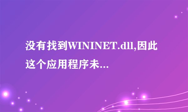 没有找到WININET.dll,因此这个应用程序未能启动，重新安装应用程序可能会修复此问题。 该咋办？