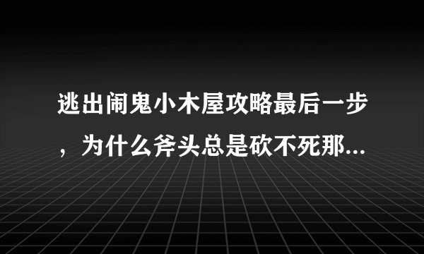 逃出闹鬼小木屋攻略最后一步，为什么斧头总是砍不死那个小孩？
