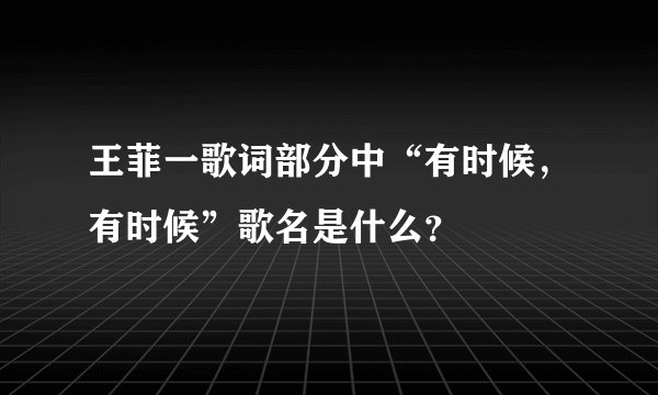 王菲一歌词部分中“有时候，有时候”歌名是什么？