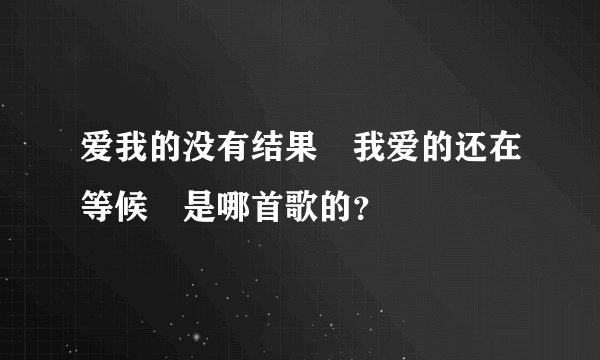 爱我的没有结果 我爱的还在等候 是哪首歌的？