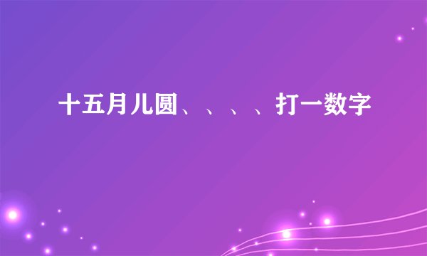 十五月儿圆、、、、打一数字