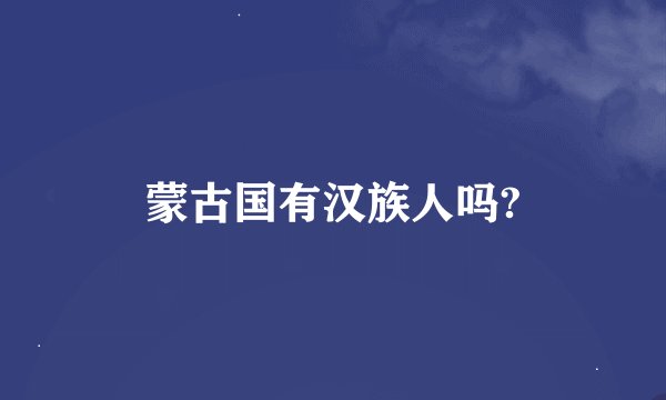 蒙古国有汉族人吗?