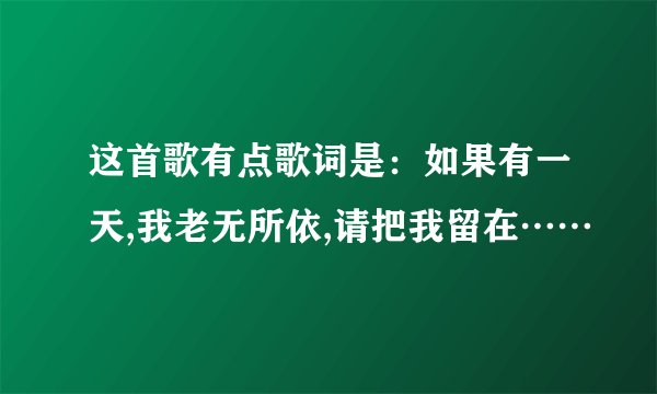 这首歌有点歌词是：如果有一天,我老无所依,请把我留在……