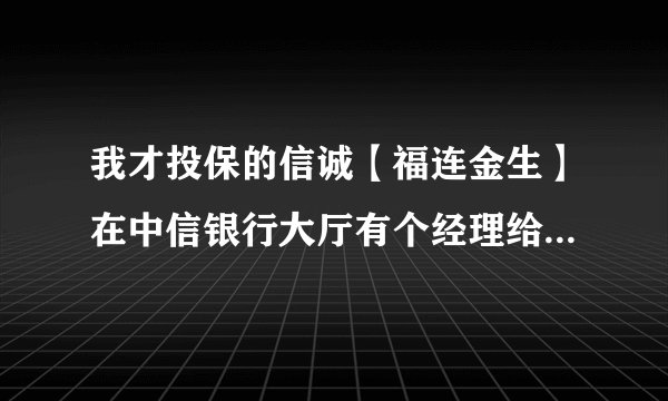 我才投保的信诚【福连金生】在中信银行大厅有个经理给我推荐的