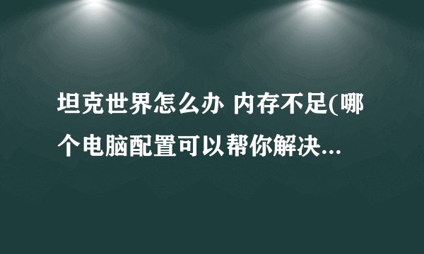 坦克世界怎么办 内存不足(哪个电脑配置可以帮你解决坦克世界 内存不足？)