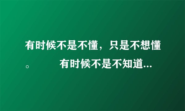 有时候不是不懂，只是不想懂。 　　有时候不是不知道，只是不想说出来。 　　有时候不是不明白，而是无