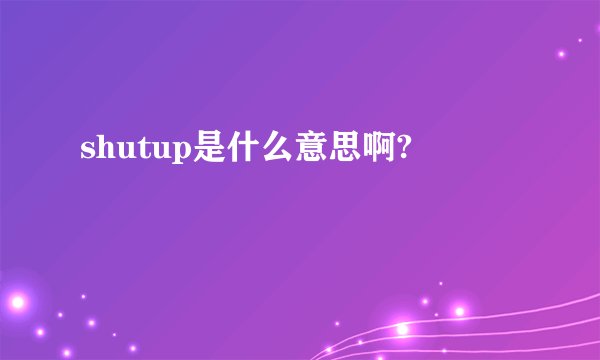 shutup是什么意思啊?