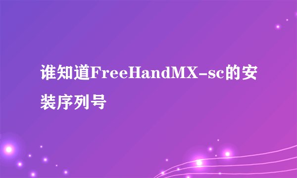 谁知道FreeHandMX-sc的安装序列号