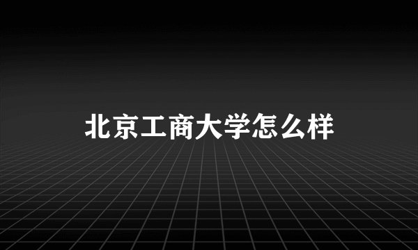 北京工商大学怎么样