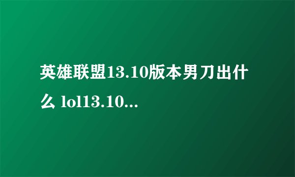英雄联盟13.10版本男刀出什么 lol13.10版本男刀出装介绍