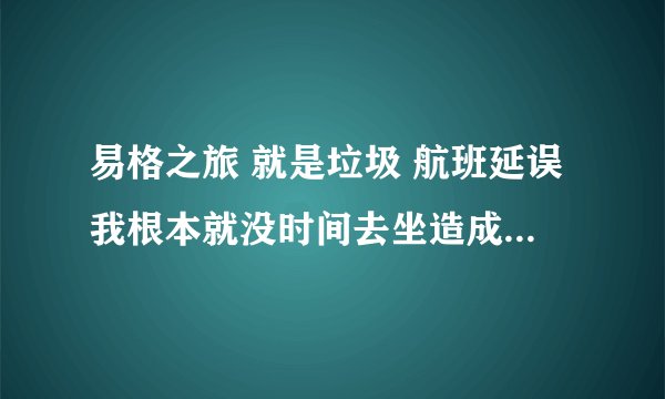 易格之旅 就是垃圾 航班延误我根本就没时间去坐造成纠纷 直接就把我电话拉进黑名单 不接我电话了
