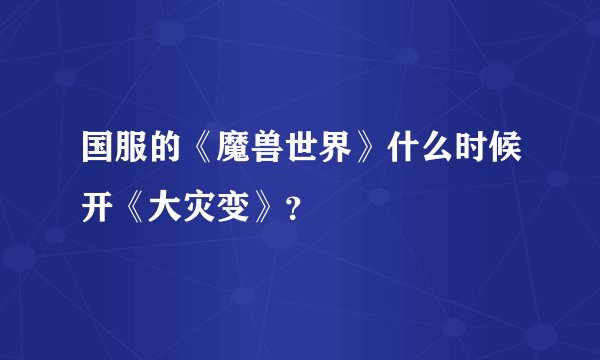 国服的《魔兽世界》什么时候开《大灾变》？