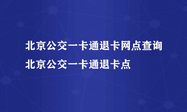 北京公交一卡通退卡网点查询北京公交一卡通退卡点