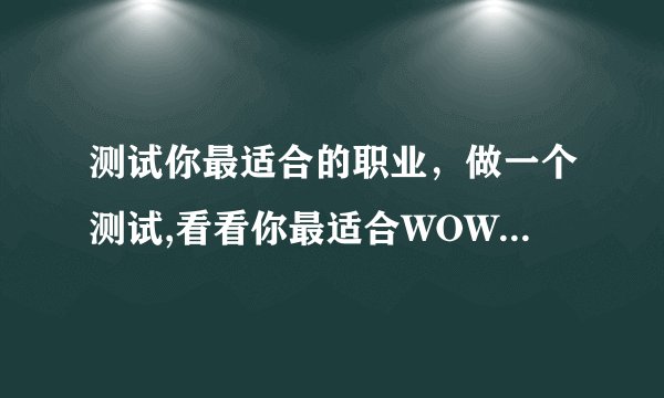 测试你最适合的职业，做一个测试,看看你最适合WOW的哪个职业(原创)