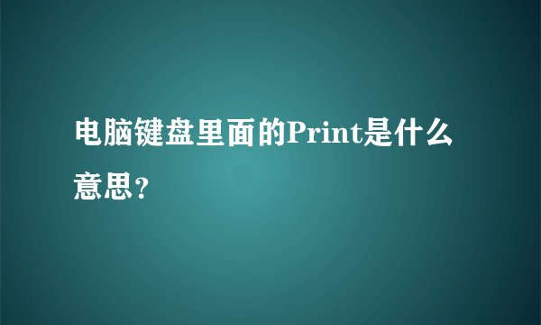 电脑键盘里面的Print是什么意思？