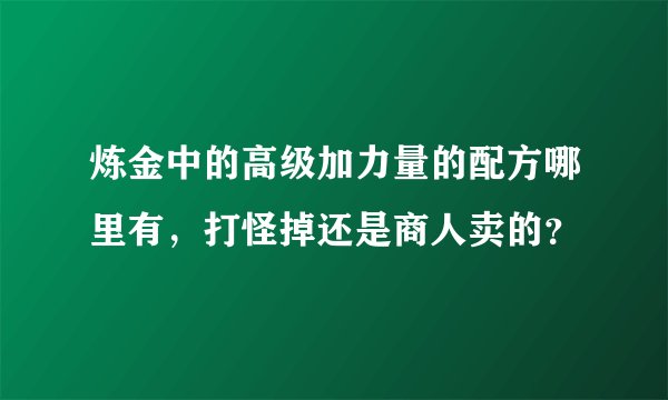 炼金中的高级加力量的配方哪里有,打怪掉还是商人卖的?