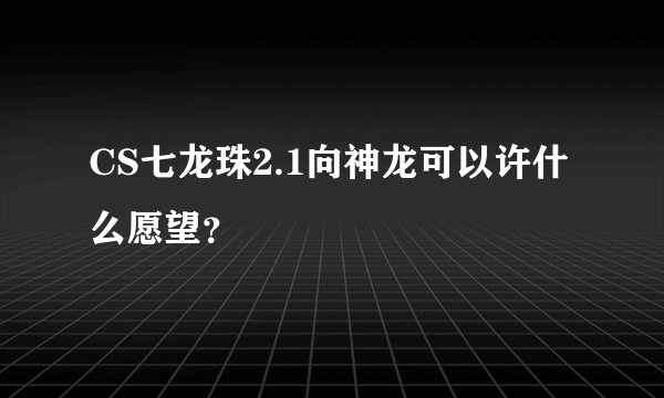 CS七龙珠2.1向神龙可以许什么愿望？