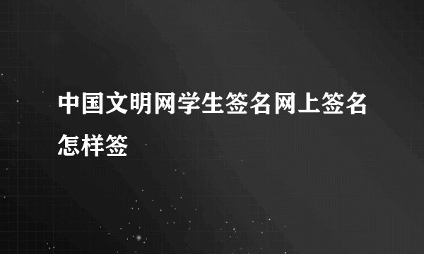 中国文明网学生签名网上签名怎样签