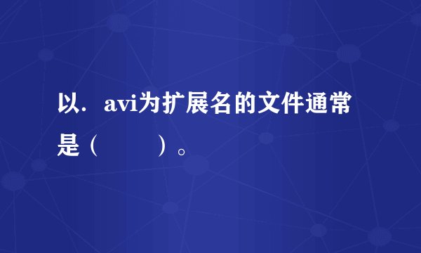 以．avi为扩展名的文件通常是（　　）。