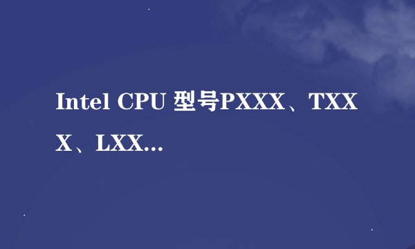 Intel CPU 型号PXXX、TXXX、LXXX中的：P、T、L表示什么？