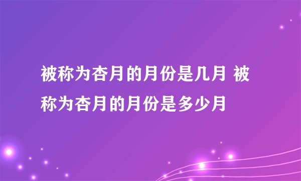 被称为杏月的月份是几月 被称为杏月的月份是多少月