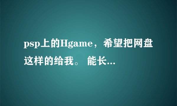 psp上的Hgame，希望把网盘这样的给我。 能长期保存么？