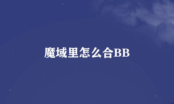 魔域里怎么合BB