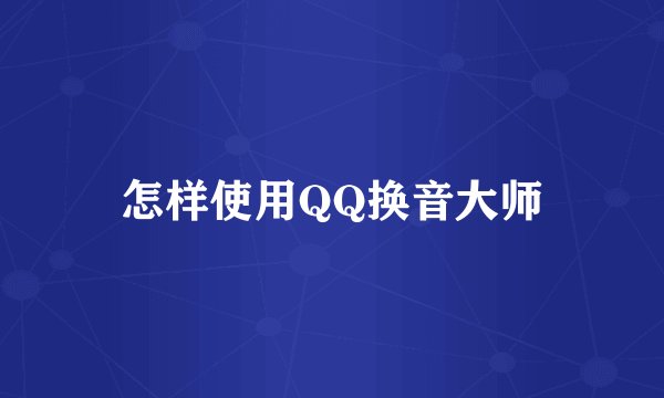 怎样使用QQ换音大师