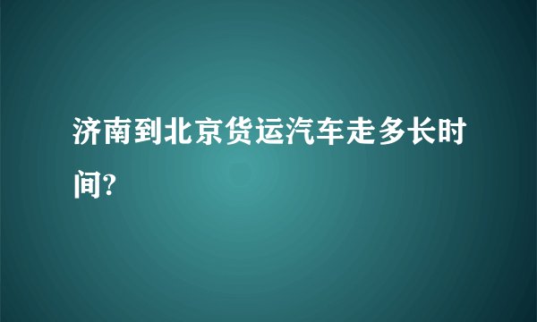 济南到北京货运汽车走多长时间?