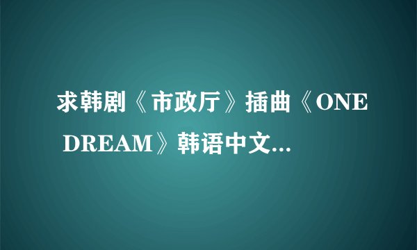 求韩剧《市政厅》插曲《ONE DREAM》韩语中文对应歌词。若能翻译也可联系。562623018@QQ.com