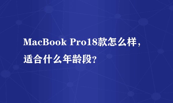 MacBook Pro18款怎么样，适合什么年龄段？