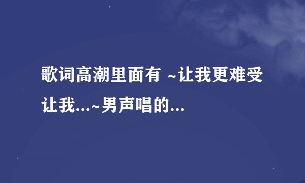歌词高潮里面有 ~让我更难受 让我...~男声唱的 经常听到街上放 跪求歌名