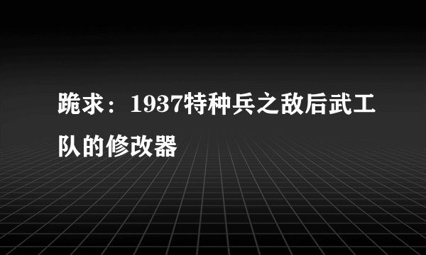 跪求：1937特种兵之敌后武工队的修改器
