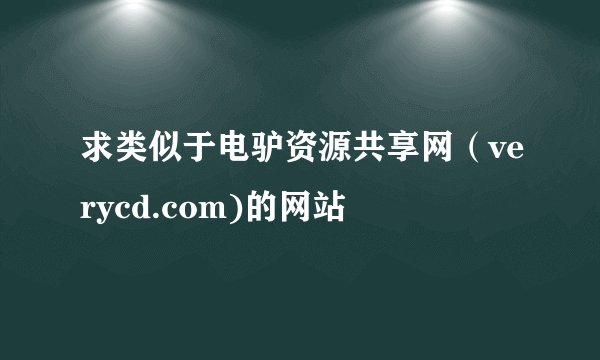 求类似于电驴资源共享网（verycd.com)的网站