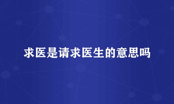 求医是请求医生的意思吗