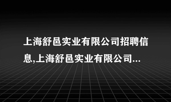 上海舒邑实业有限公司招聘信息,上海舒邑实业有限公司怎么样？